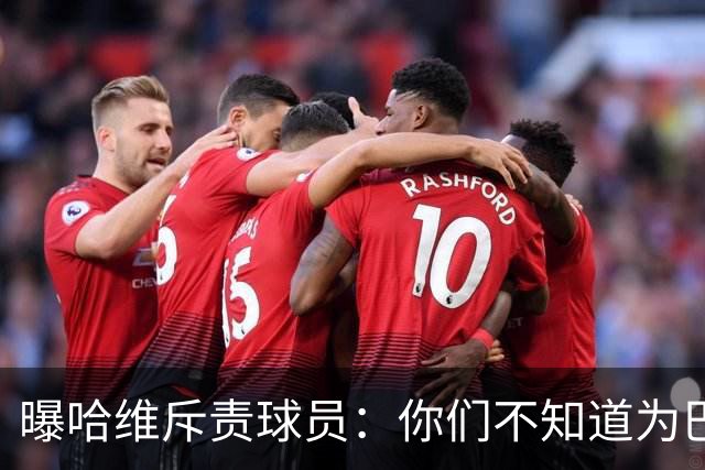 曝哈维斥责球员：你们不知道为巴萨踢球意味着什么